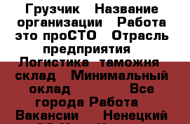 Грузчик › Название организации ­ Работа-это проСТО › Отрасль предприятия ­ Логистика, таможня, склад › Минимальный оклад ­ 24 000 - Все города Работа » Вакансии   . Ненецкий АО,Усть-Кара п.